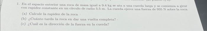 1. En el espacio exterior una roca de masu igual a \( 9.4 \mathrm{~kg} \) se ata a una cuerda larga y se comienza a pirar con