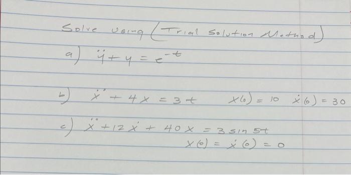 Solve using(Trial solution Method)
a) \( \ddot{y+y}+e^{-t} \)
b) \( \dot{x}^{\prime}+4 x=3+x(0)=10 \quad \dot{x}(0)=30 \)
c) 