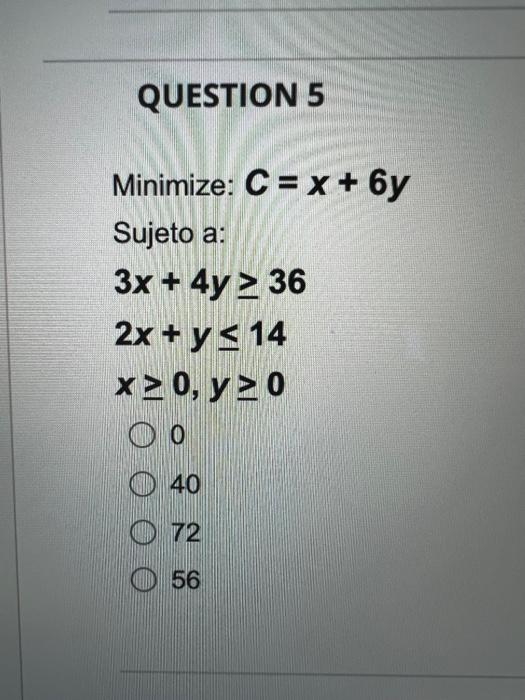 Minimize: \( C=x+6 y \) Sujeto a: \[ \begin{array}{l} 3 x+4 y \geq 36 \\ 2 x+y \leq 14 \\ x \geq 0, y \geq 0 \end{array} \] 0