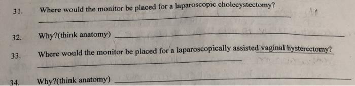 31. Where would the monitor be placed for a laparoscopic cholecystectomy? 32. Why?(think anatomy) Where would the monitor be