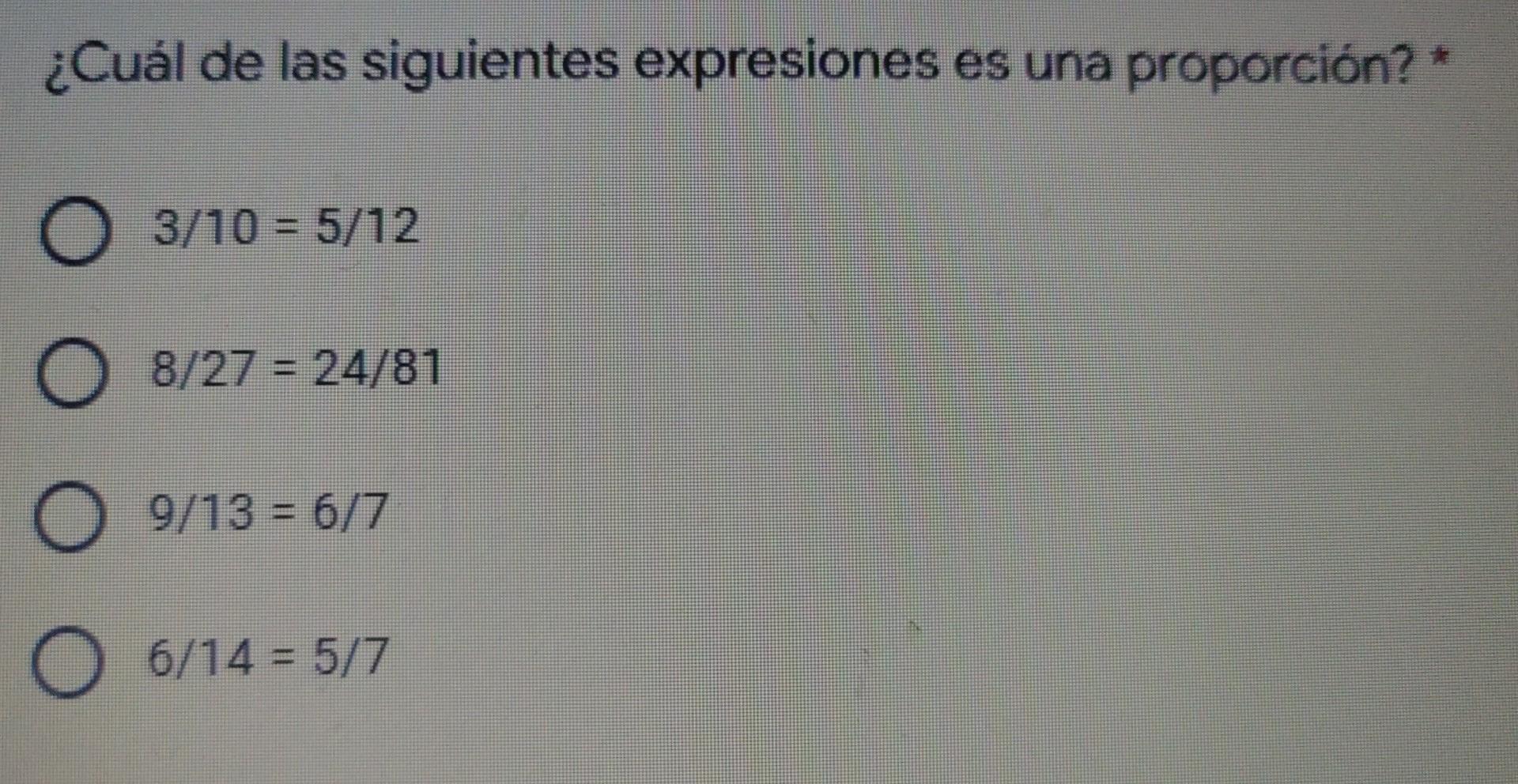 ¿Cuál de las siguientes expresiones es una proporción? * 3/10 = 5/12 O 8/27 = 24/81 O9/13 = 6/7 O 6/14 = 5/7