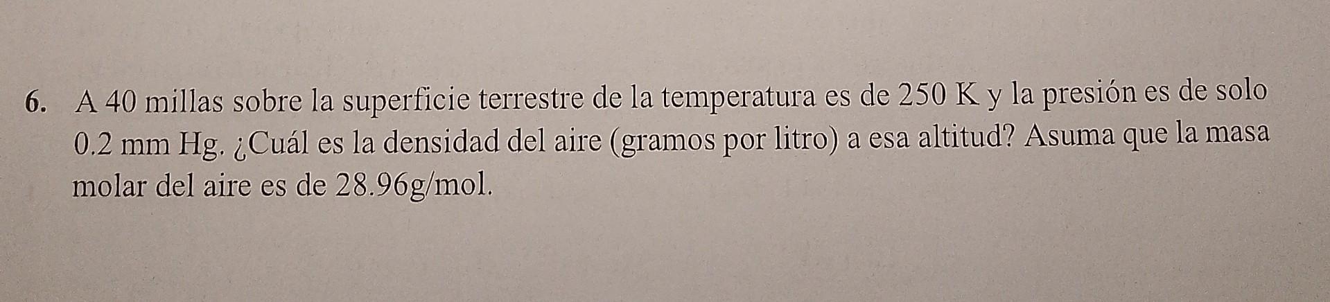 6. A 40 millas sobre la superficie terrestre de la temperatura es de \( 250 \mathrm{~K} \) y la presión es de solo \( 0.2 \ma