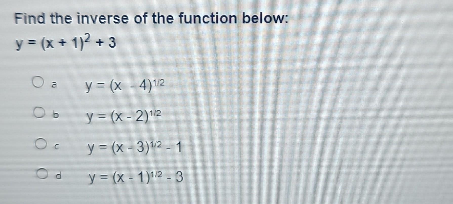 Find the inverse of the function below: \[ y=(x+1)^{2}+3 \] a \( \quad y=(x-4)^{1 / 2} \) b \( \quad y=(x-2)^{1 / 2} \) c \(