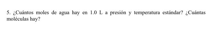 5. ¿Cuántos moles de agua hay en \( 1.0 \mathrm{~L} \) a presión y temperatura estándar? ¿Cuántas moléculas hay?