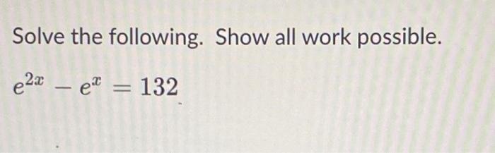 Solve the e²x – eª = 132 - following. Show all work possible.