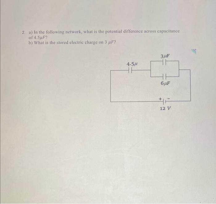 2. a) In the following network, what is the potential difference across capacitance of \( 4.5 \mu F \) ?
b) What is the store