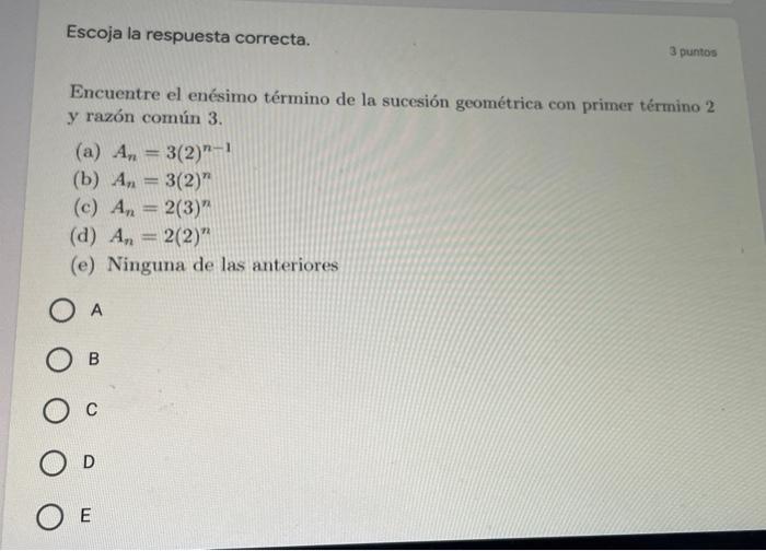 Escoja la respuesta correcta. 3 puntos Encuentre el enésimo término de la sucesión geométrica con primer término 2 y razón co