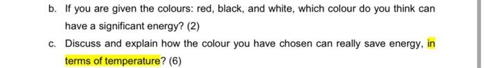 b. If you are given the colours: red, black, and white, which colour do you think can
have a significant energy? (2)
c. Discu