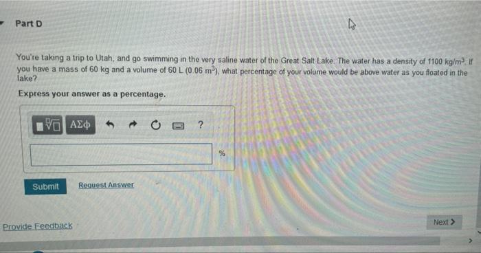 Part D
4
Youre taking a trip to Utah, and go swimming in the very saline water of the Great Salt Lake. The water has a densi