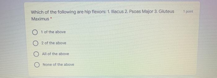 1 point Which of the following are hip flexors: 1. Iliacus 2. Psoas Major 3. Gluteus Maximus * 1 of the above O 2 of the abov