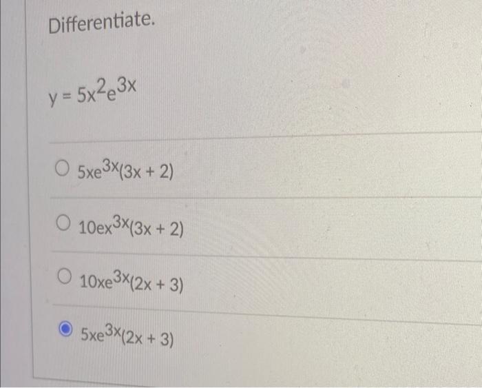 Differentiate. \[ y=5 x^{2} e^{3 x} \] \[ 5 x e^{3 x}(3 x+2) \] \[ 10 x^{3 x}(3 x+2) \] \[ 10 x e^{3 x}(2 x+3) \] \( 5 x e^{3