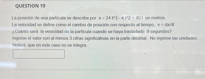 La posición de una particula se describe por \( x=24 t^{\wedge} 3-4 t^{\wedge} 2+40 t \) en metros. La velocidad se define co