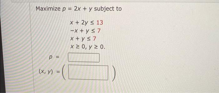 Maximize \( p=2 x+y \) subject to \[ \begin{array}{l} x+2 y \leq 13 \\ -x+y \leq 7 \\ x+y \leq 7 \\ x \geq 0, y \geq 0 . \end