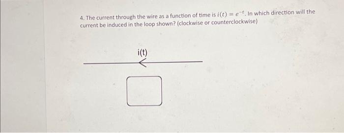 4. The current through the wire as a function of time is \( i(t)=e^{-t} \). In which direction will the current be induced in