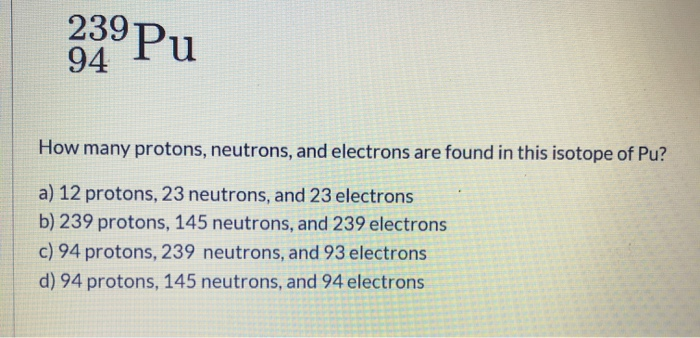Un Nucleo Di Plutonio-239 Contiene 94 Protoni E 145 Neutroni Solved 239 Pu 94 Pu How many protons, neutrons, and | Chegg.com