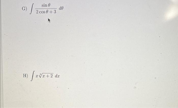 G) \( \int \frac{\sin \theta}{2 \cos \theta+3} d \theta \) H) \( \int x \sqrt[3]{x+2} d x \)