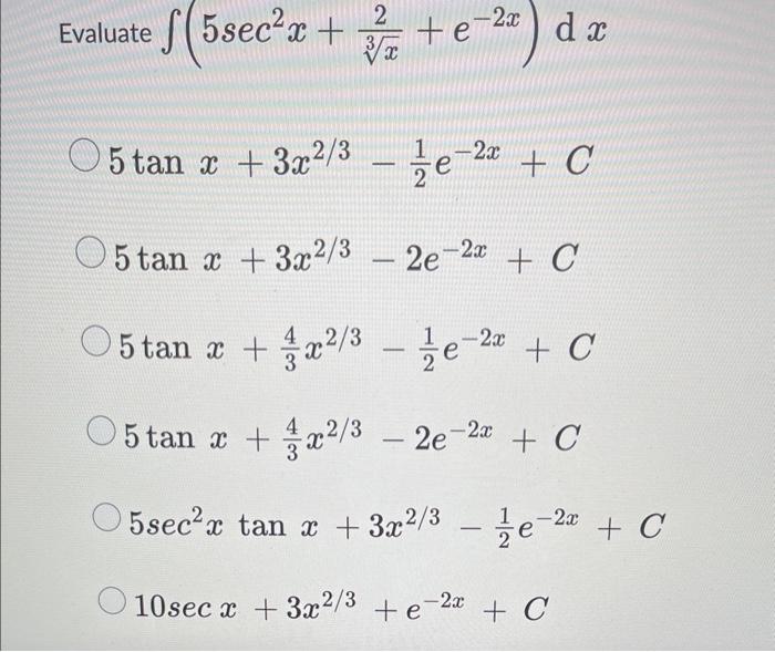 \( \int\left(5 \sec ^{2} x+\frac{2}{\sqrt[3]{x}}+e^{-2 x}\right) d x \) \( \tan x+3 x^{2 / 3}-\frac{1}{2} e^{-2 x}+C \) \( \t