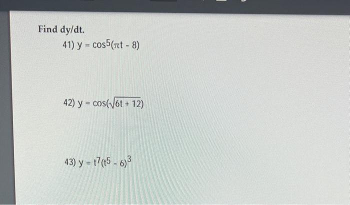 Find dy/dt. 41) \( y=\cos ^{5}(\pi t-8) \) 42) \( y=\cos (\sqrt{6 t+12}) \) 43) \( y=t^{7}\left(t^{5}-6\right)^{3} \)