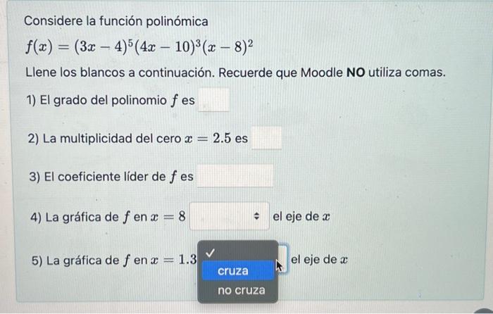 Considere la función polinómica \[ f(x)=(3 x-4)^{5}(4 x-10)^{3}(x-8)^{2} \] Llene los blancos a continuación. Recuerde que M