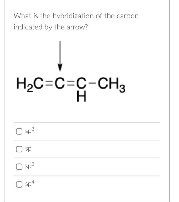 What is the hybridization of the carbon indicated by the arrow?
\( s p^{2} \)
\( \mathrm{sp} \)
\( s p^{3} \)
\( s p^{4} \)