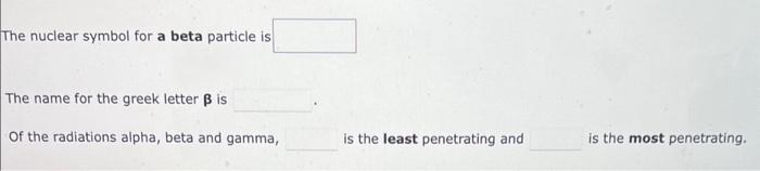 The nuclear symbol for a beta particle is
The name for the greek letter \( \boldsymbol{\beta} \) is
Of the radiations alpha, 
