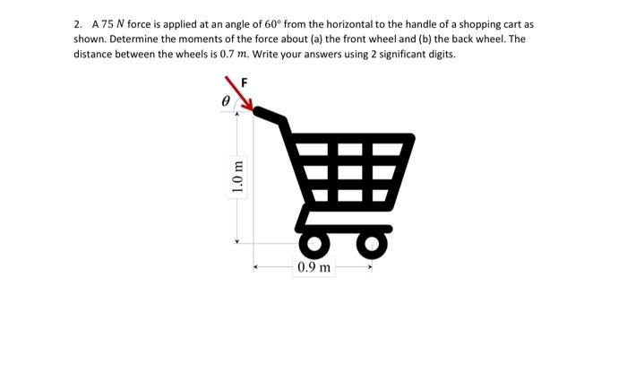 Solved 2. A 75N force is applied at an angle of 60∘ from the 