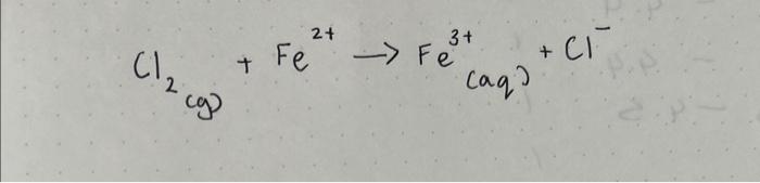 \( \left.\mathrm{Cl}_{2(g)}+\mathrm{Fe}^{2+} \rightarrow \mathrm{Fe}_{(\mathrm{aq}}\right)^{3+}+\mathrm{Cl}^{-} \)