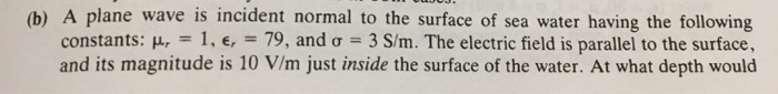 Solved (b) A plane wave is incident normal to the surface of | Chegg.com
