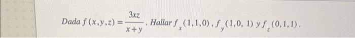 Dada \( f(x, y, z)=\frac{3 x z}{x+y} \). Hallar \( f_{x}(1,1,0), f_{y}(1,0,1) \) y \( f_{z}(0,1,1) \).