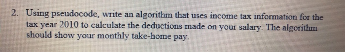 Using pseudocode, write an algorithm that uses income tax information for the tax year 2010 to calculate the deductions made
