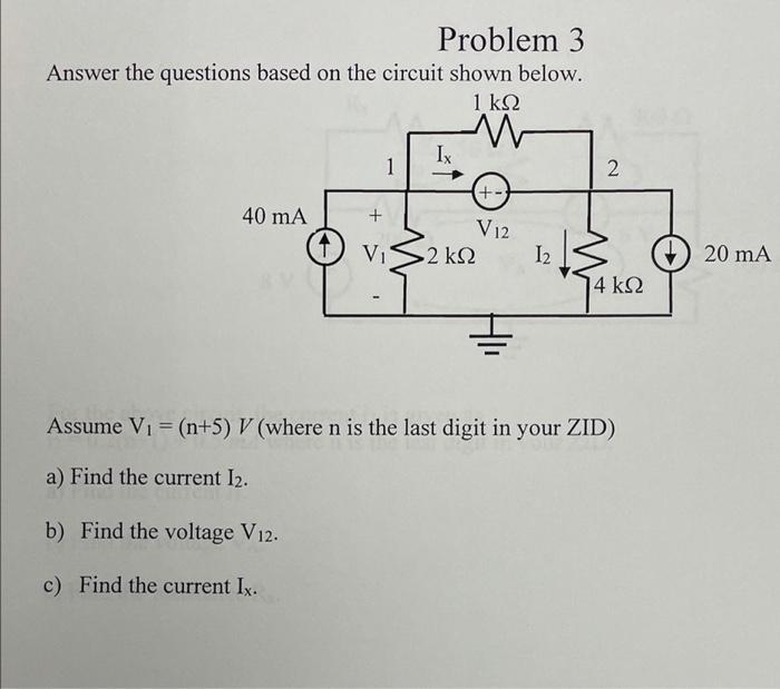 Problem 3
Answer the questions based on the circuit shown below.
1 ??
W
40 mA
1
Ix
+
V? ·2 ??
+-
V12
12
2
4 ??
Assume V? = (n