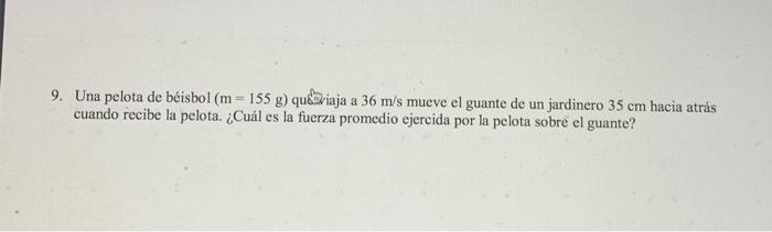 9. Una pelota de béisbol \( (\mathrm{m}=155 \mathrm{~g}) \) quếviaja a \( 36 \mathrm{~m} / \mathrm{s} \) mueve el guante de u