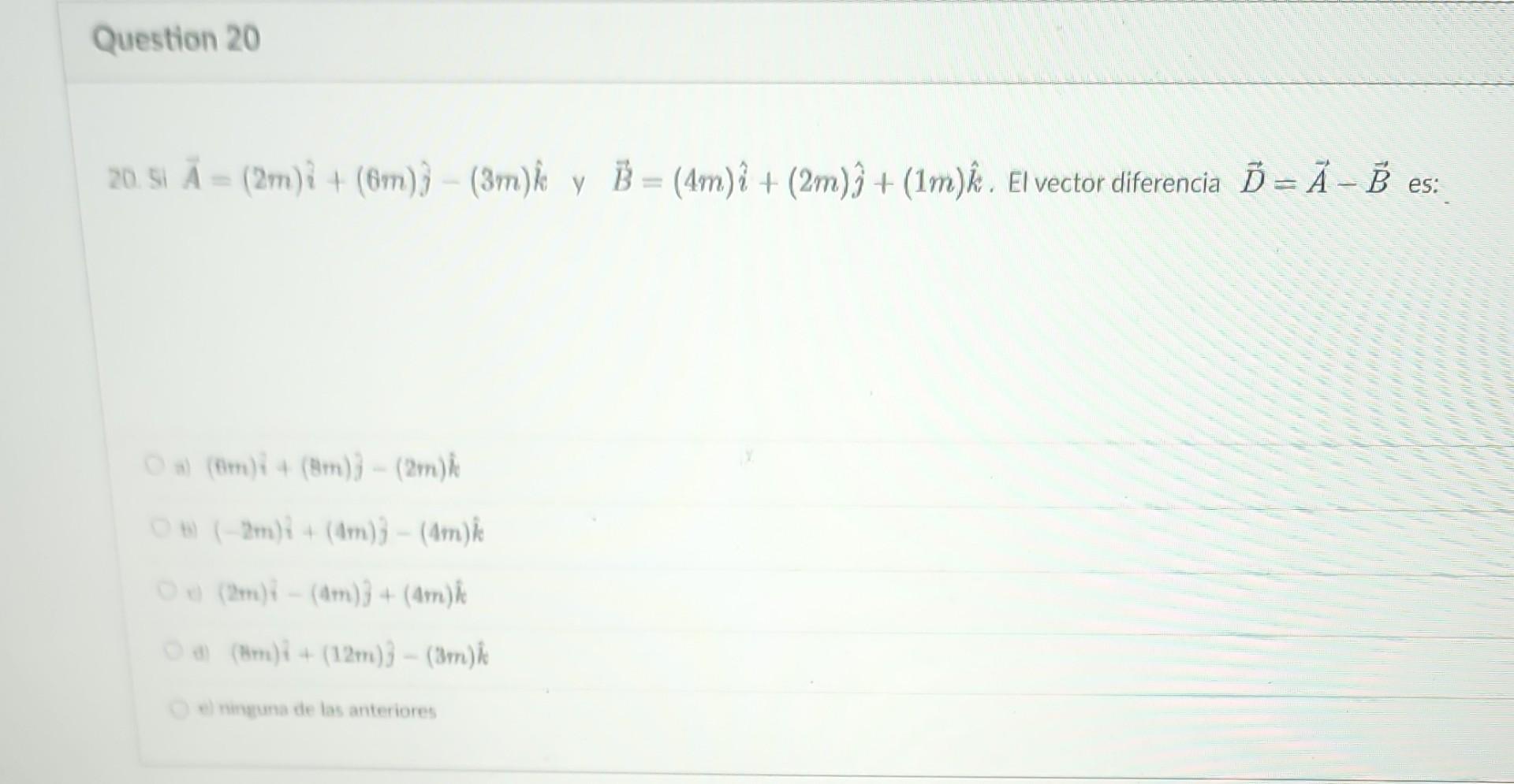 20. \( 5 i \vec{A}=(2 m) \hat{i}+(6 m) \hat{j}-(3 m) \hat{k} \) y \( \vec{B}=(4 m) \hat{i}+(2 m) \hat{j}+(1 m) \hat{k} \). El