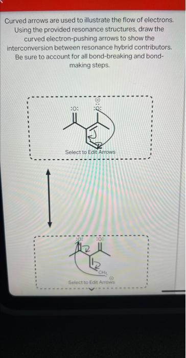 Curved arrows are used to illustrate the flow of electrons. Using the provided resonance structures, draw the curved electron