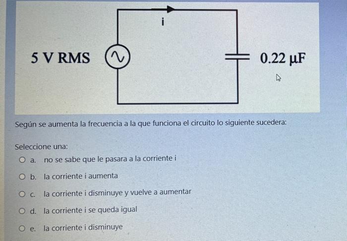 5 V RMS 0.22 ur Según se aumenta la frecuencia a la que funciona el circuito lo siguiente sucedera: Seleccione una: O a. no s