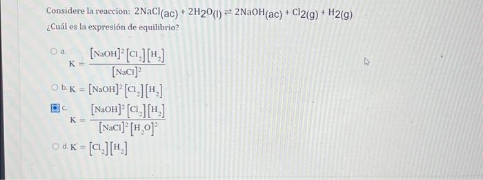 Considere la reaccion: \( 2 \mathrm{NaCl}(\mathrm{ac})+2 \mathrm{H}_{2} \mathrm{O}(\mathrm{l}) \rightleftharpoons 2 \mathrm{N