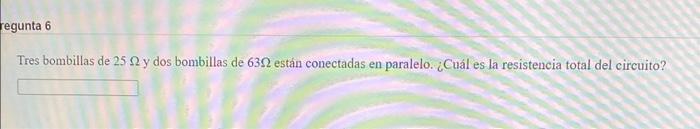 Tres bombillas de \( 25 \Omega \) y dos bombillas de \( 63 \Omega \) están conectadas en paralelo. ¿Cuál es la resistencia to