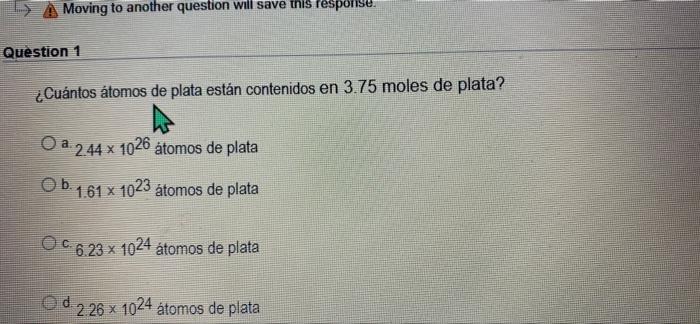 A Moving to another question will save this response. Question 1 ¿Cuántos átomos de plata están contenidos en 3.75 moles de p