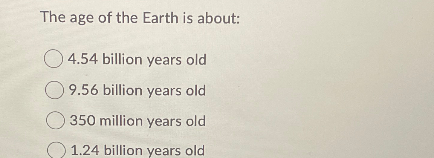 Solved The age of the Earth is about:4.54 ﻿billion years | Chegg.com