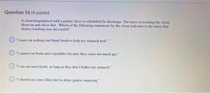 Question 16 (4 points) A client hospitalized with a gastric ulcer is scheduled for discharge. The nurse is teaching the clien