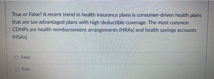 True or False? A recent trend in health insurance plans is consumer-driven health plans that are tax-advantaged plans with hi