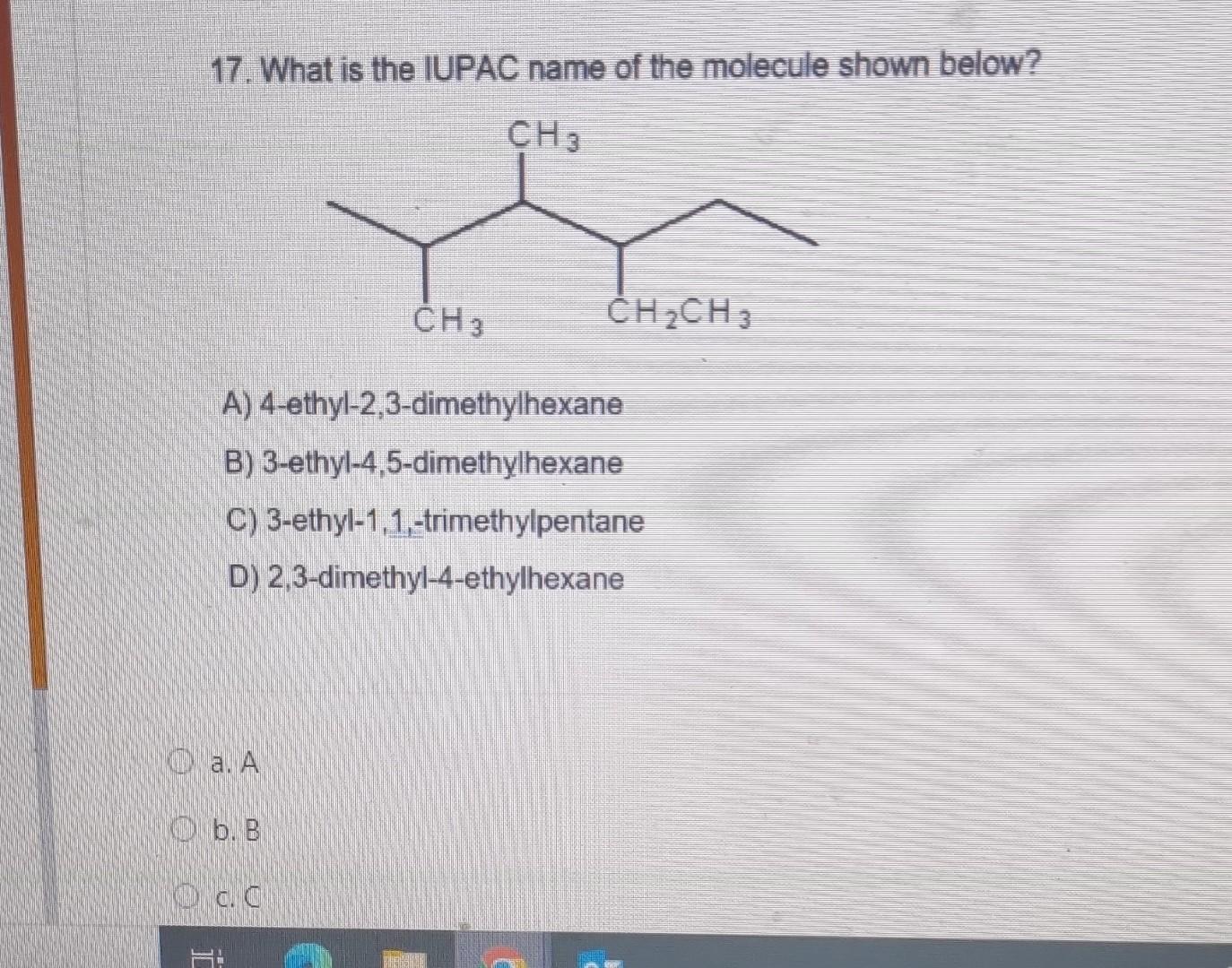 17. What is the IUPAC name of the molecule shown below?
A) 4-ethyl-2,3-dimethylhexane
B) 3-ethyl-4,5-dimethylhexane
C) 3-ethy