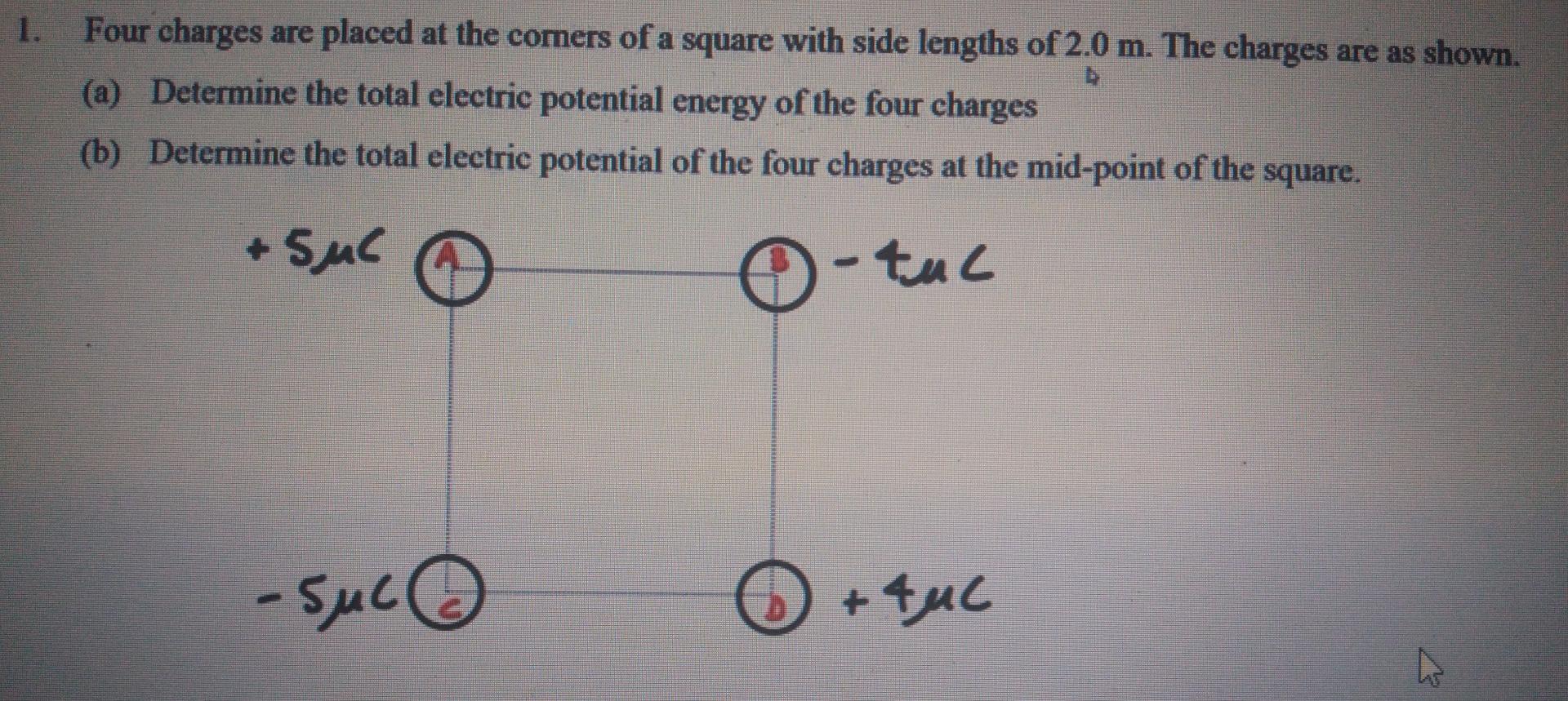 1. Four charges are placed at the corners of a square with side lengths of 2.0 m. The charges are as shown.
4
(a) Determine t