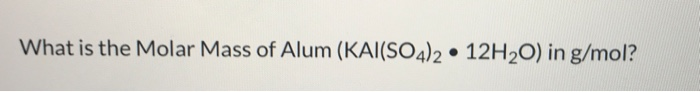 Solved What is the Molar Mass of Alum (KAI(SO4)2 • 12H20) in | Chegg.com