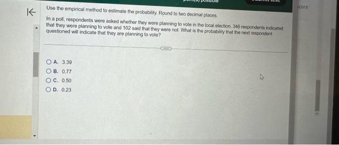 Use the empirical method to estimate the probability. Round to two decimal places.
In a poll, respondents were asked whether 
