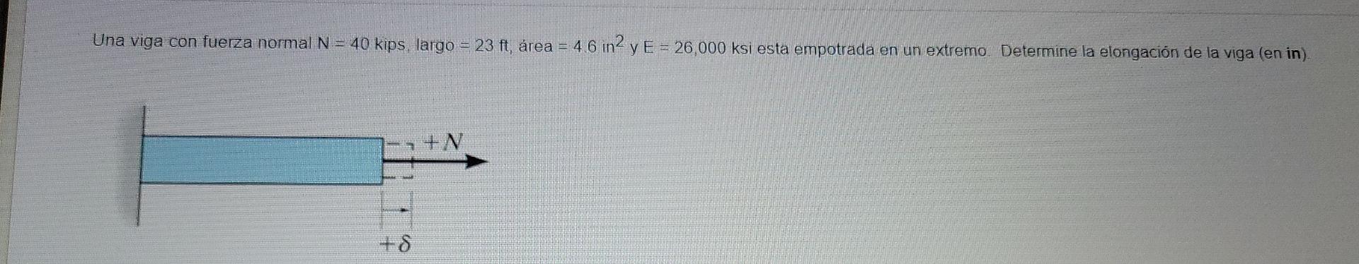 Una viga con fuerza normal N = 40 kips, largo = 23 ft, área = 4 6 in2 y E = 26,000 ksi esta empotrada en un extremo. Determin