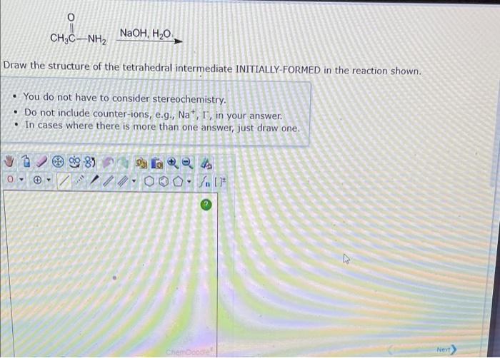 CH3C-NH2
NaOH H2O
Draw the structure of the tetrahedral intermediate INITIALLY-FORMED in the reaction shown.
You do not have 