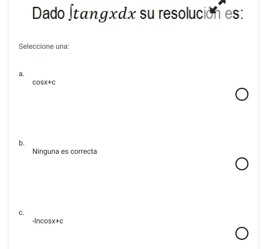 Dado \( \int \operatorname{tang} x d x \) su resoluciớn es: Seleccione una: a. \[ \cos x+c \] b. Ninguna es correcta c. \[ -