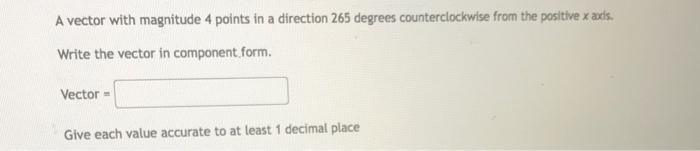 A vector with magnitude 4 points in a direction 265 degrees counterclockwise from the positte \( x \) axts. Write the vector 
