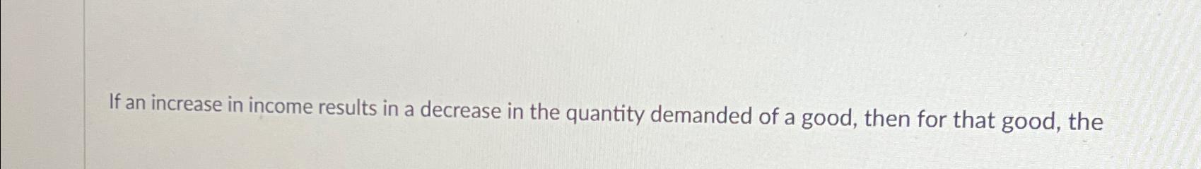 Solved If an increase in income results in a decrease in the | Chegg.com